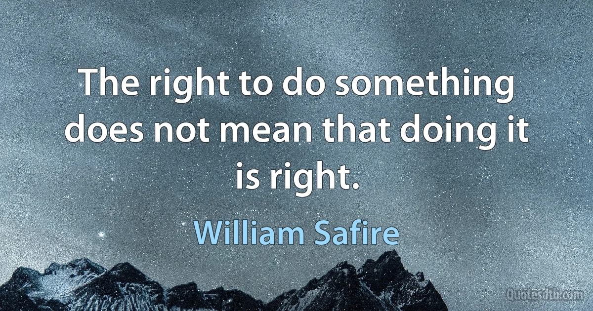 The right to do something does not mean that doing it is right. (William Safire)