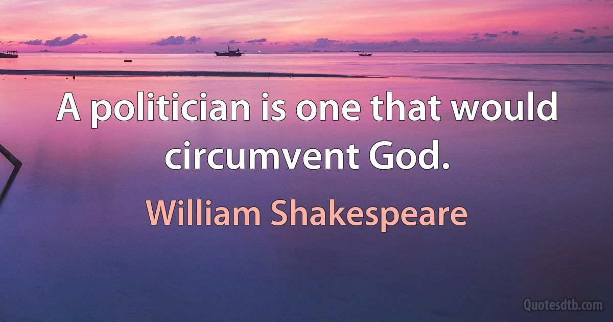 A politician is one that would circumvent God. (William Shakespeare)