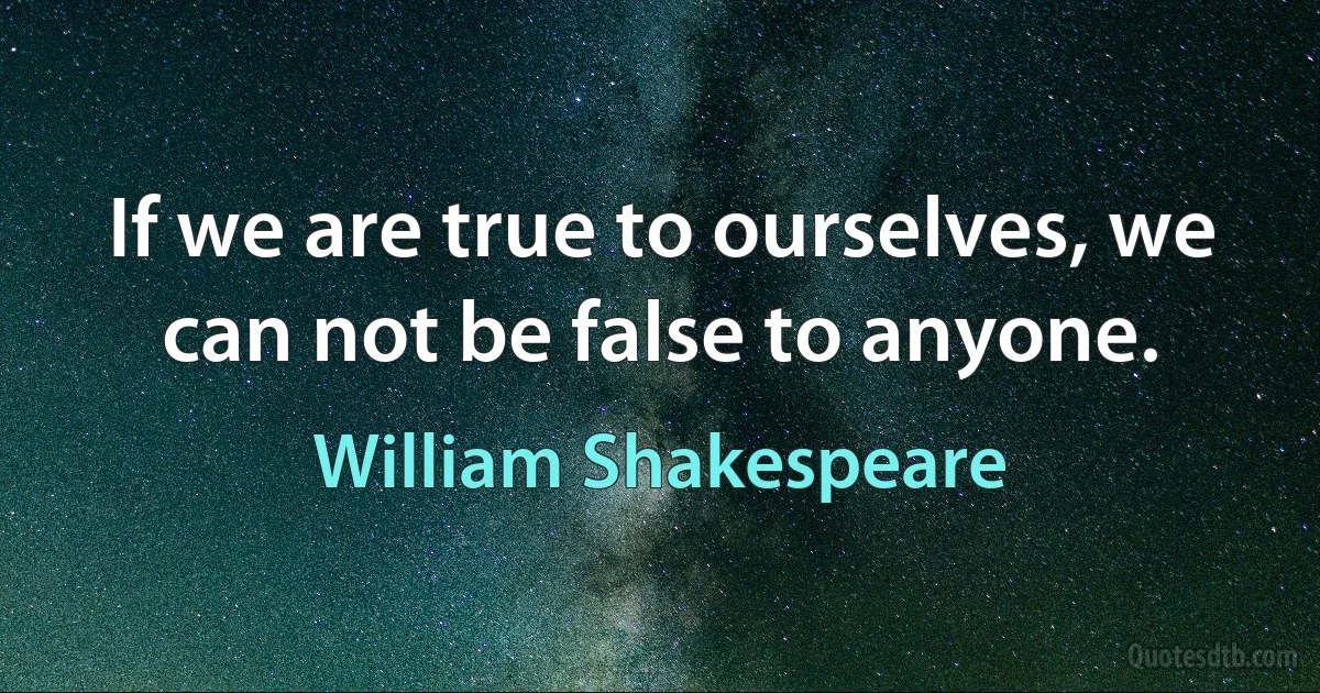 If we are true to ourselves, we can not be false to anyone. (William Shakespeare)