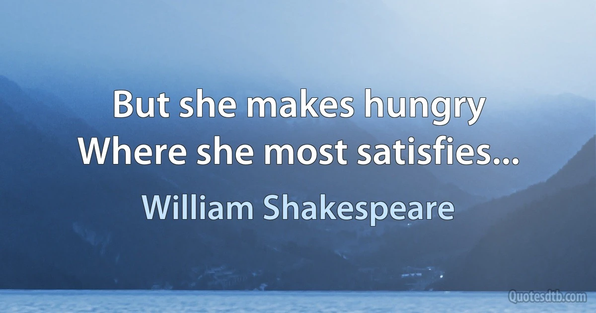 But she makes hungry
Where she most satisfies... (William Shakespeare)