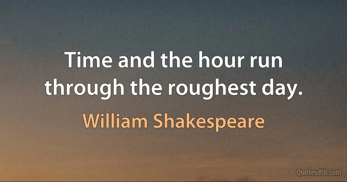 Time and the hour run through the roughest day. (William Shakespeare)