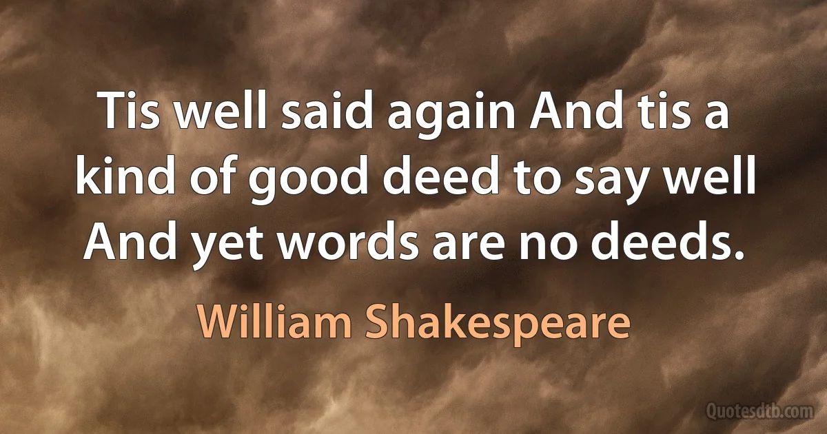 Tis well said again And tis a kind of good deed to say well And yet words are no deeds. (William Shakespeare)