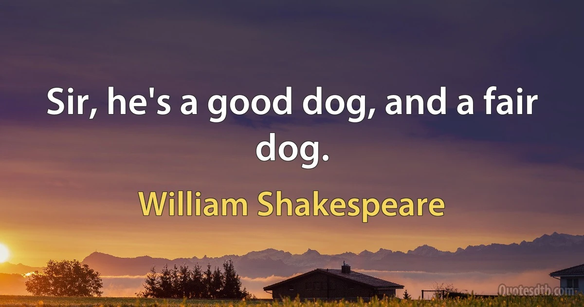 Sir, he's a good dog, and a fair dog. (William Shakespeare)