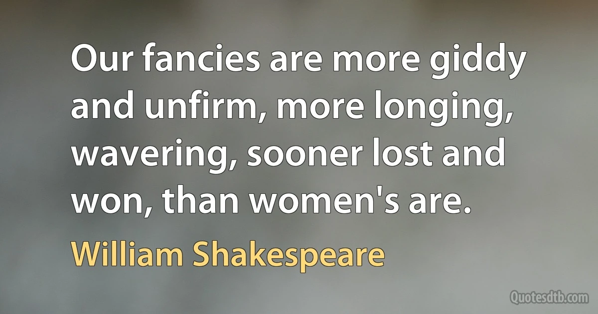 Our fancies are more giddy and unfirm, more longing, wavering, sooner lost and won, than women's are. (William Shakespeare)