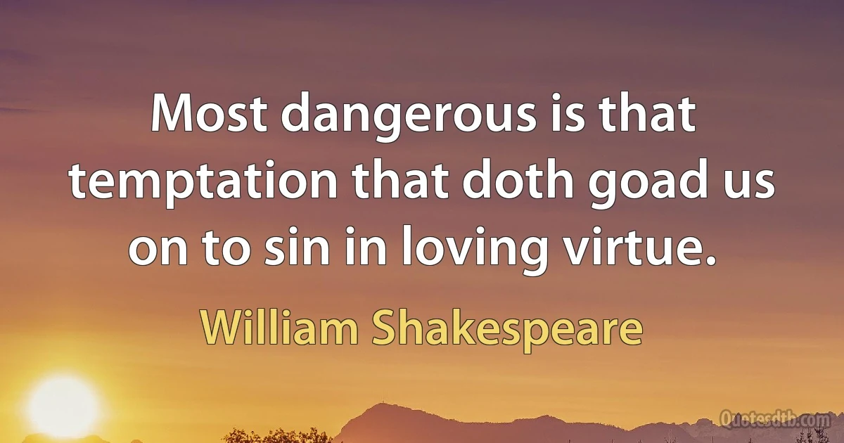 Most dangerous is that temptation that doth goad us on to sin in loving virtue. (William Shakespeare)