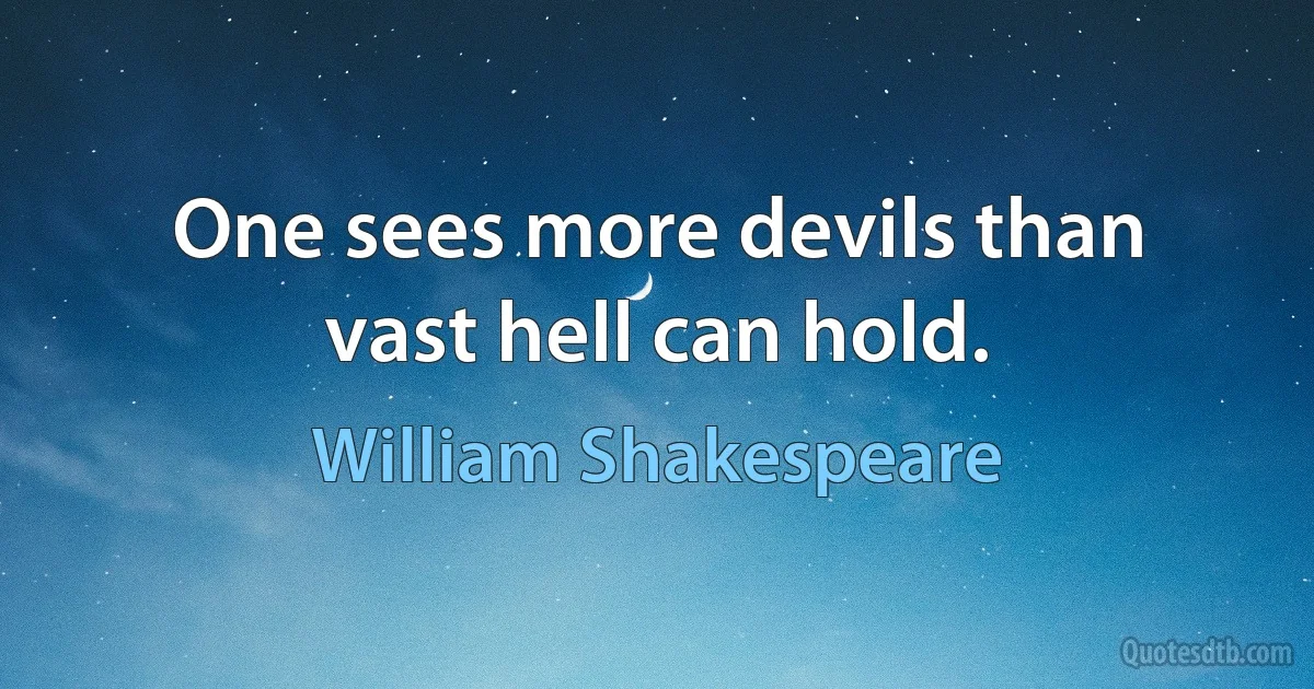 One sees more devils than vast hell can hold. (William Shakespeare)