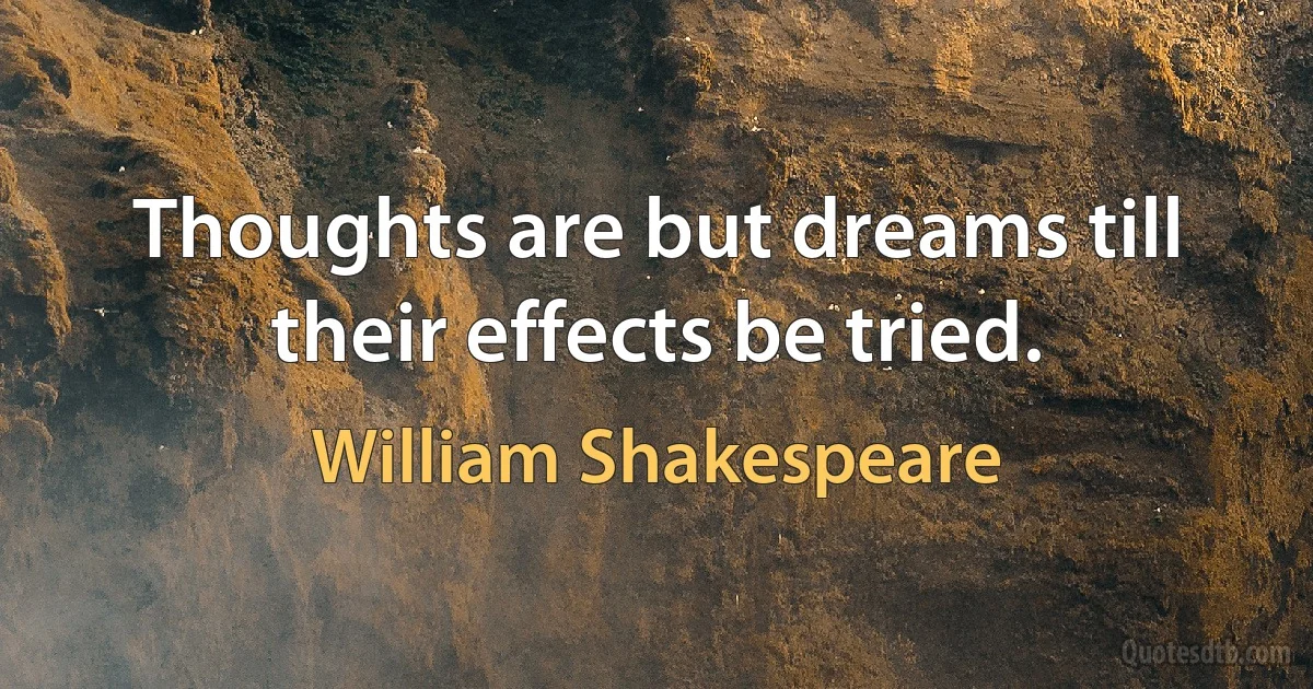 Thoughts are but dreams till their effects be tried. (William Shakespeare)