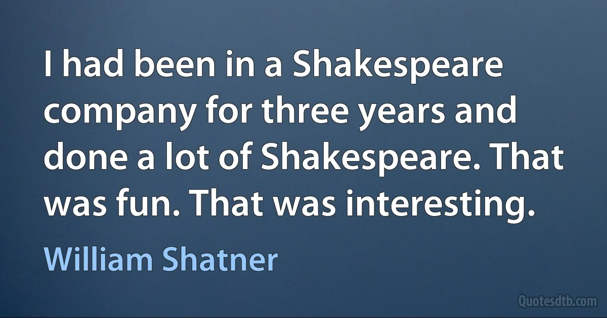 I had been in a Shakespeare company for three years and done a lot of Shakespeare. That was fun. That was interesting. (William Shatner)