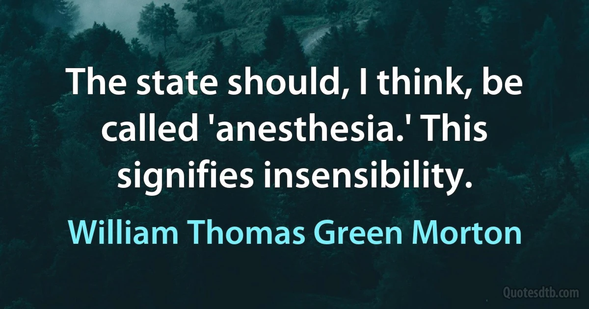 The state should, I think, be called 'anesthesia.' This signifies insensibility. (William Thomas Green Morton)