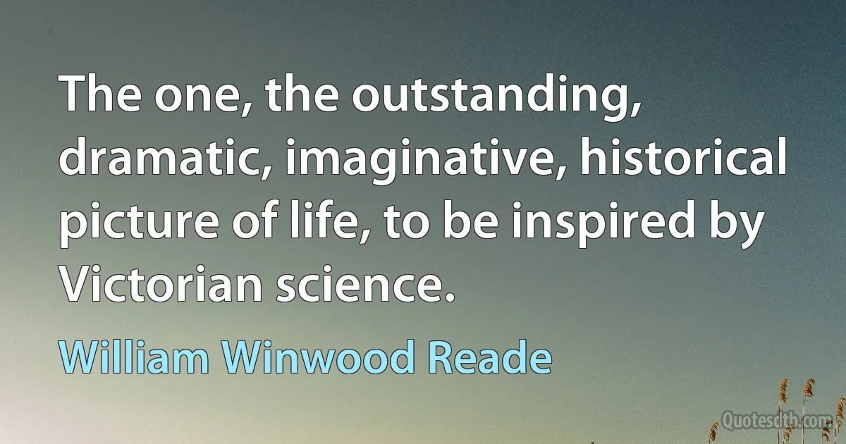 The one, the outstanding, dramatic, imaginative, historical picture of life, to be inspired by Victorian science. (William Winwood Reade)