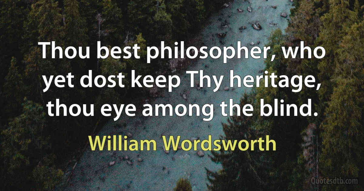 Thou best philosopher, who yet dost keep Thy heritage, thou eye among the blind. (William Wordsworth)