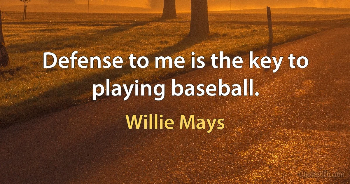 Defense to me is the key to playing baseball. (Willie Mays)