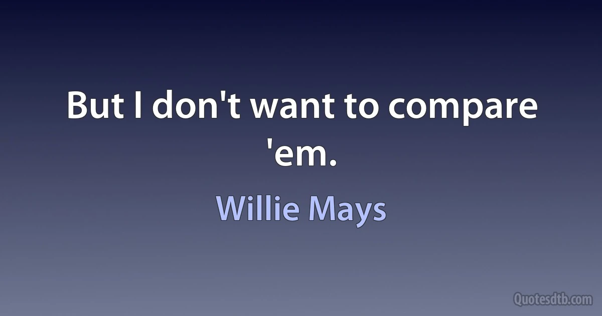 But I don't want to compare 'em. (Willie Mays)