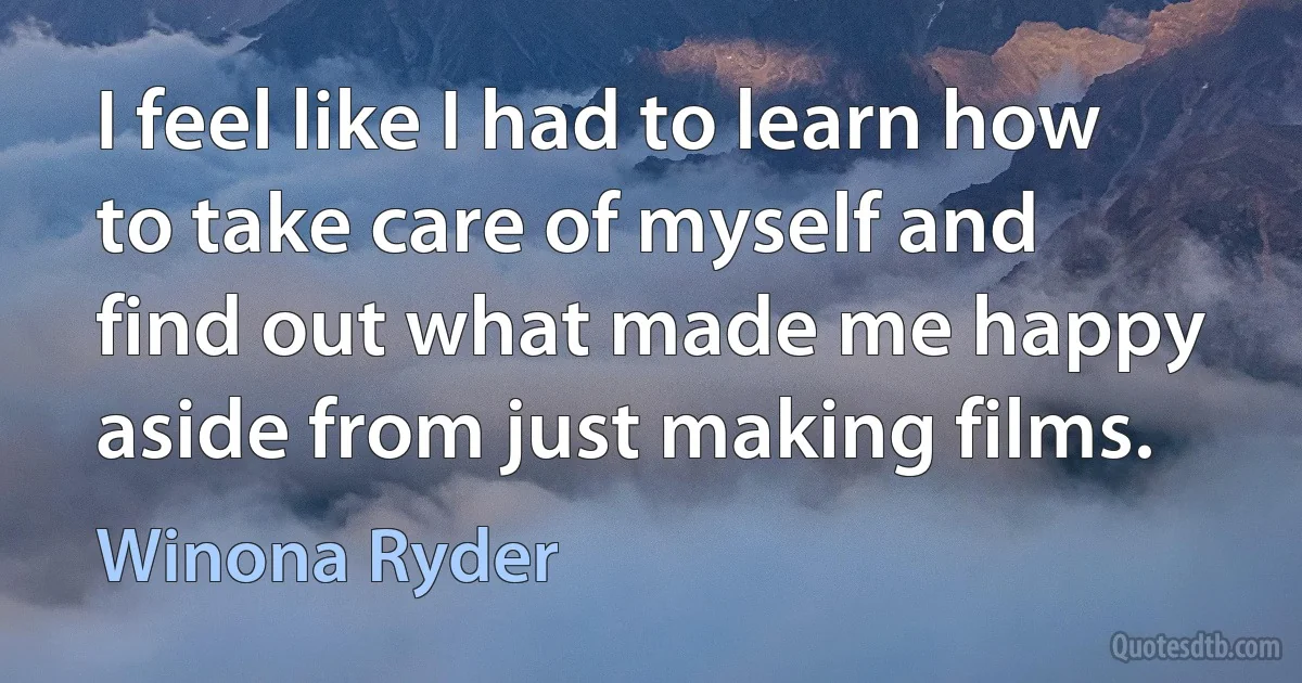 I feel like I had to learn how to take care of myself and find out what made me happy aside from just making films. (Winona Ryder)