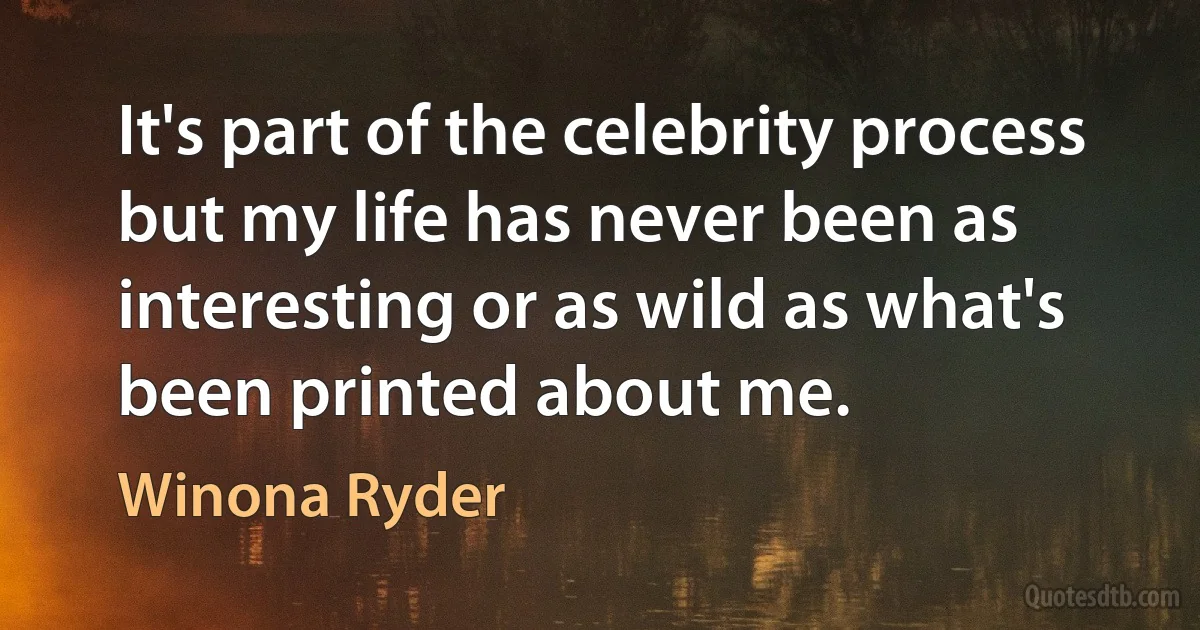 It's part of the celebrity process but my life has never been as interesting or as wild as what's been printed about me. (Winona Ryder)