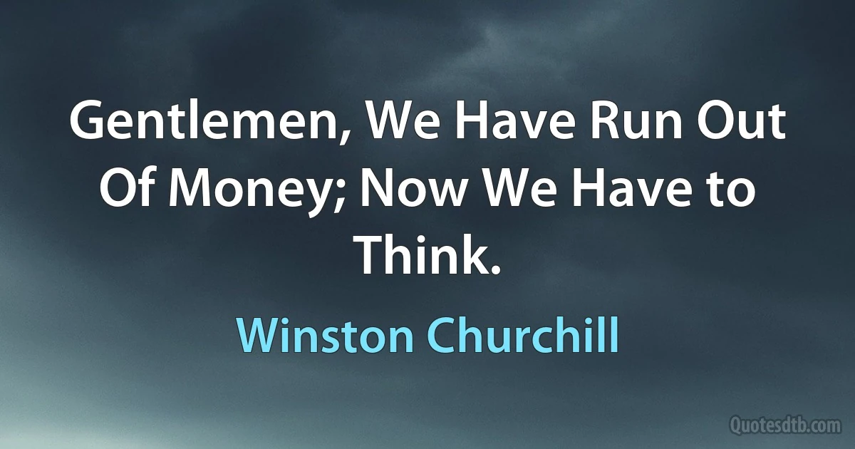 Gentlemen, We Have Run Out Of Money; Now We Have to Think. (Winston Churchill)