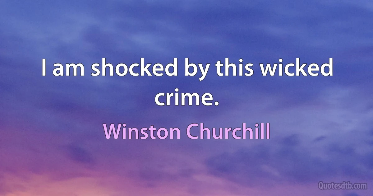 I am shocked by this wicked crime. (Winston Churchill)