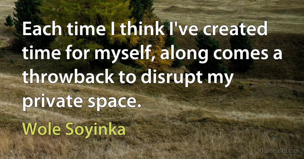 Each time I think I've created time for myself, along comes a throwback to disrupt my private space. (Wole Soyinka)