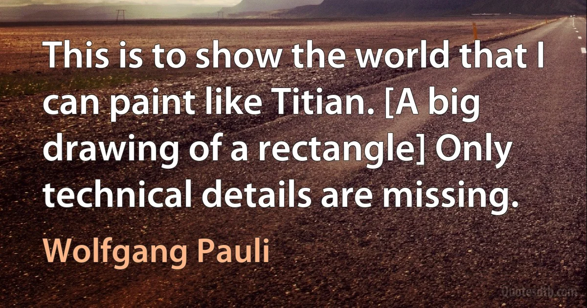 This is to show the world that I can paint like Titian. [A big drawing of a rectangle] Only technical details are missing. (Wolfgang Pauli)