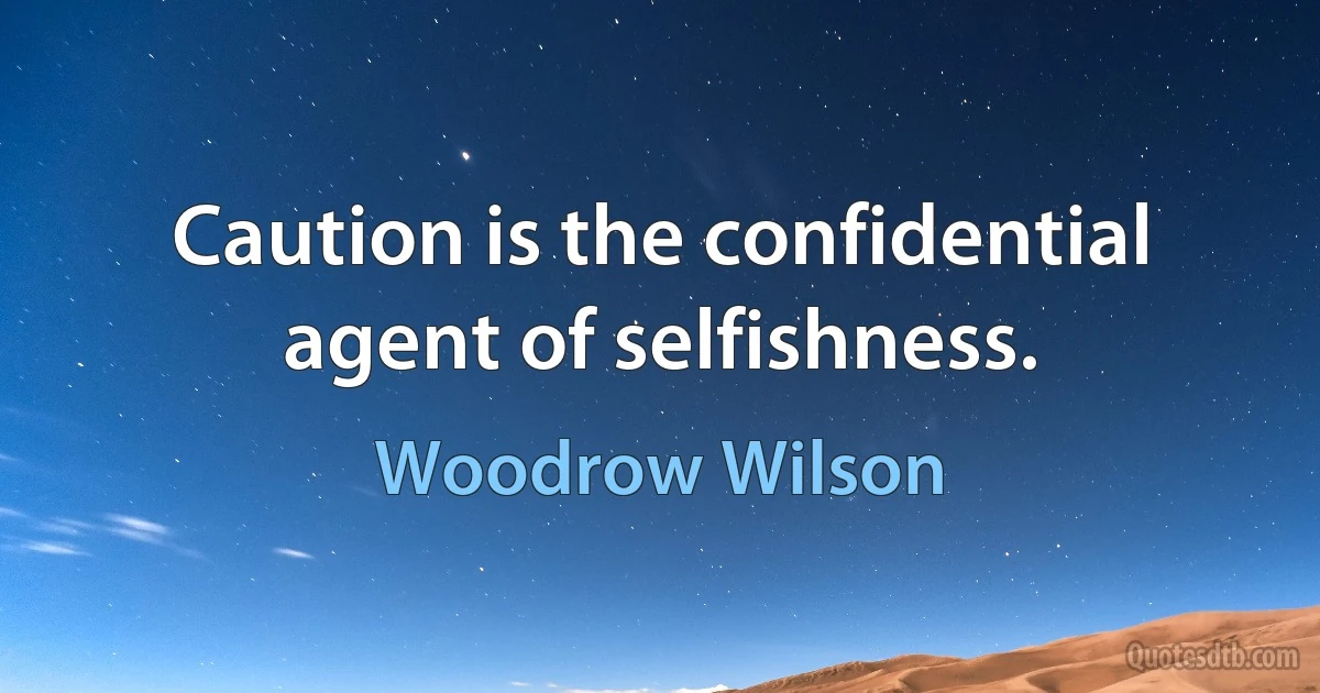 Caution is the confidential agent of selfishness. (Woodrow Wilson)