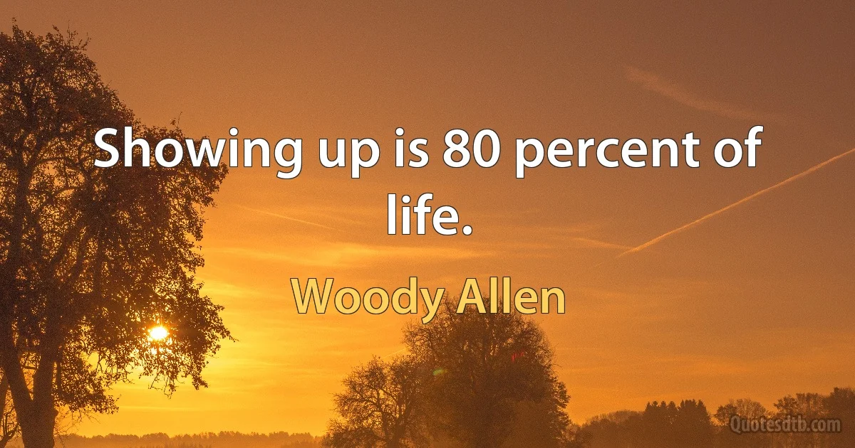 Showing up is 80 percent of life. (Woody Allen)