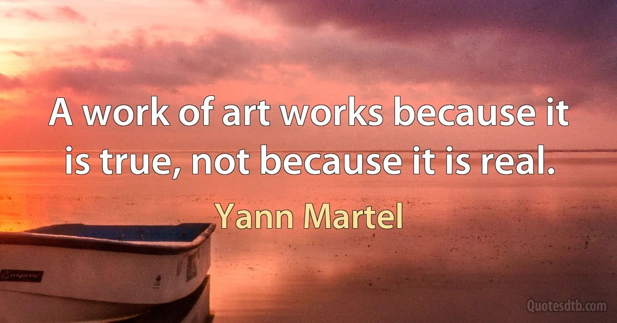 A work of art works because it is true, not because it is real. (Yann Martel)