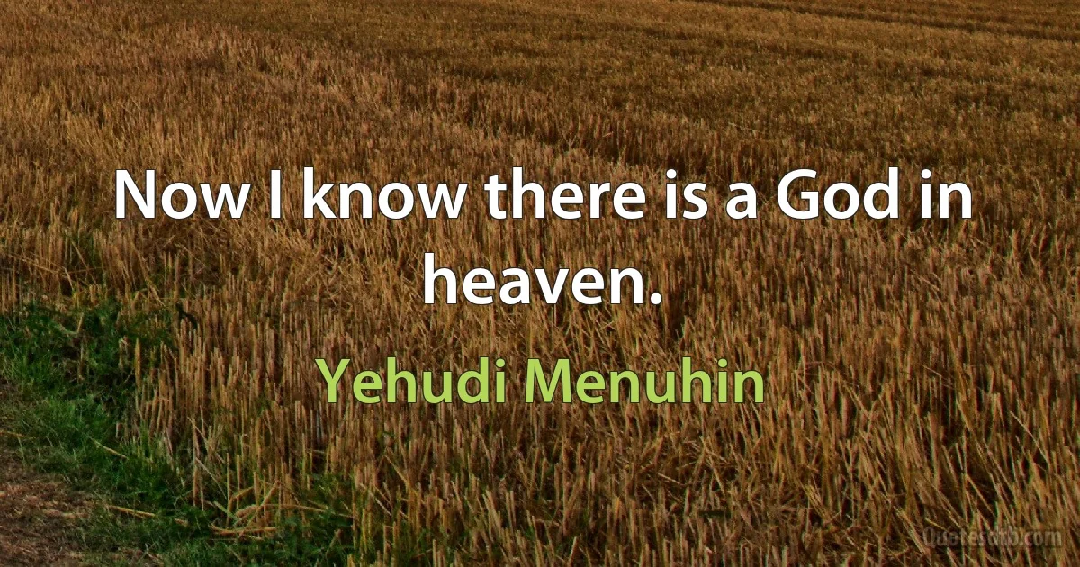 Now I know there is a God in heaven. (Yehudi Menuhin)