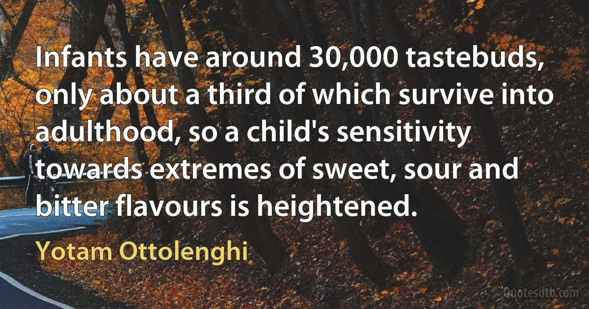 Infants have around 30,000 tastebuds, only about a third of which survive into adulthood, so a child's sensitivity towards extremes of sweet, sour and bitter flavours is heightened. (Yotam Ottolenghi)