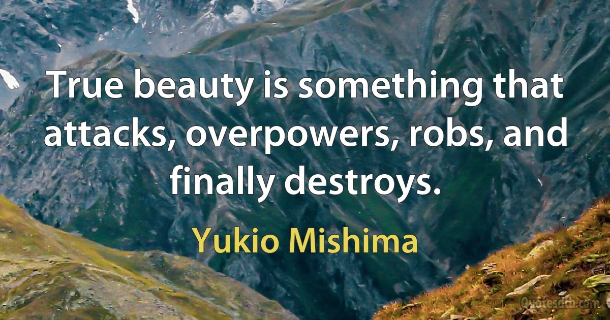 True beauty is something that attacks, overpowers, robs, and finally destroys. (Yukio Mishima)