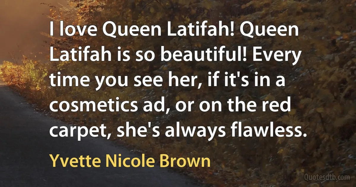 I love Queen Latifah! Queen Latifah is so beautiful! Every time you see her, if it's in a cosmetics ad, or on the red carpet, she's always flawless. (Yvette Nicole Brown)