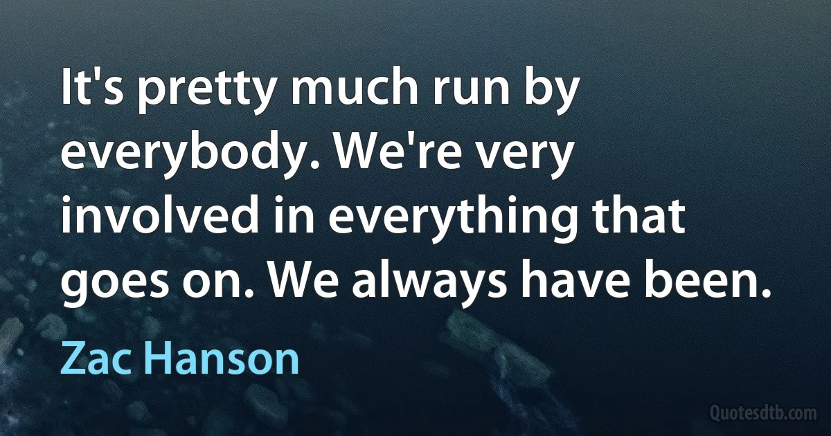 It's pretty much run by everybody. We're very involved in everything that goes on. We always have been. (Zac Hanson)