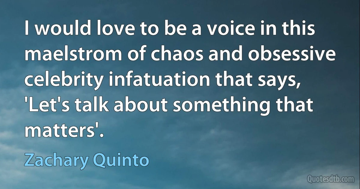 I would love to be a voice in this maelstrom of chaos and obsessive celebrity infatuation that says, 'Let's talk about something that matters'. (Zachary Quinto)