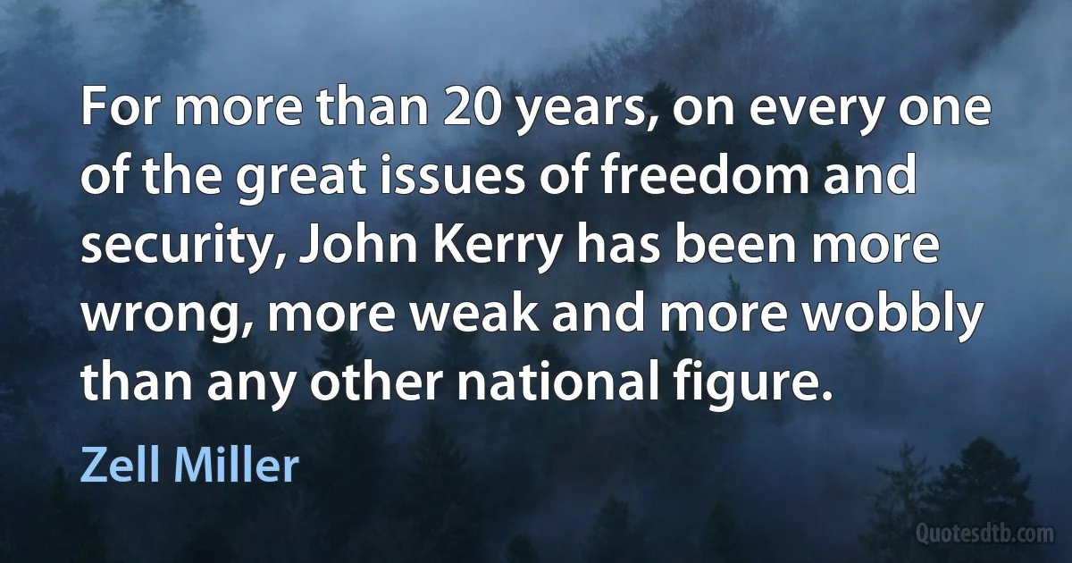 For more than 20 years, on every one of the great issues of freedom and security, John Kerry has been more wrong, more weak and more wobbly than any other national figure. (Zell Miller)