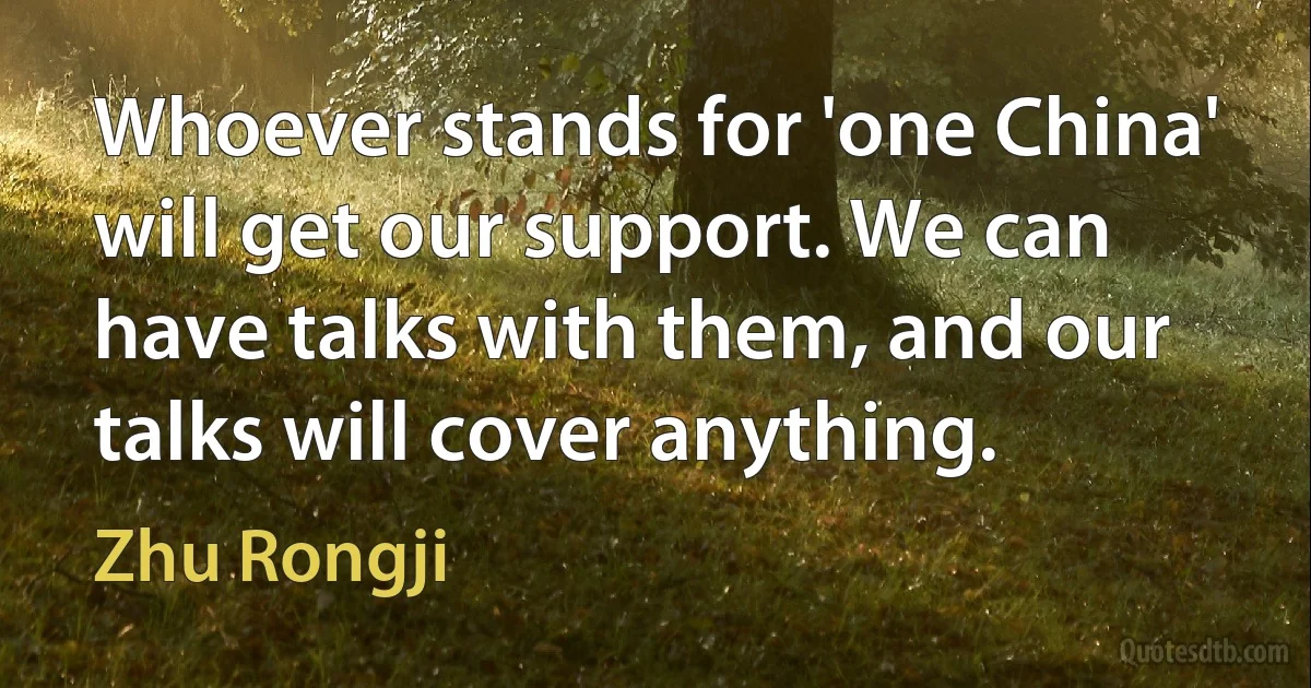 Whoever stands for 'one China' will get our support. We can have talks with them, and our talks will cover anything. (Zhu Rongji)