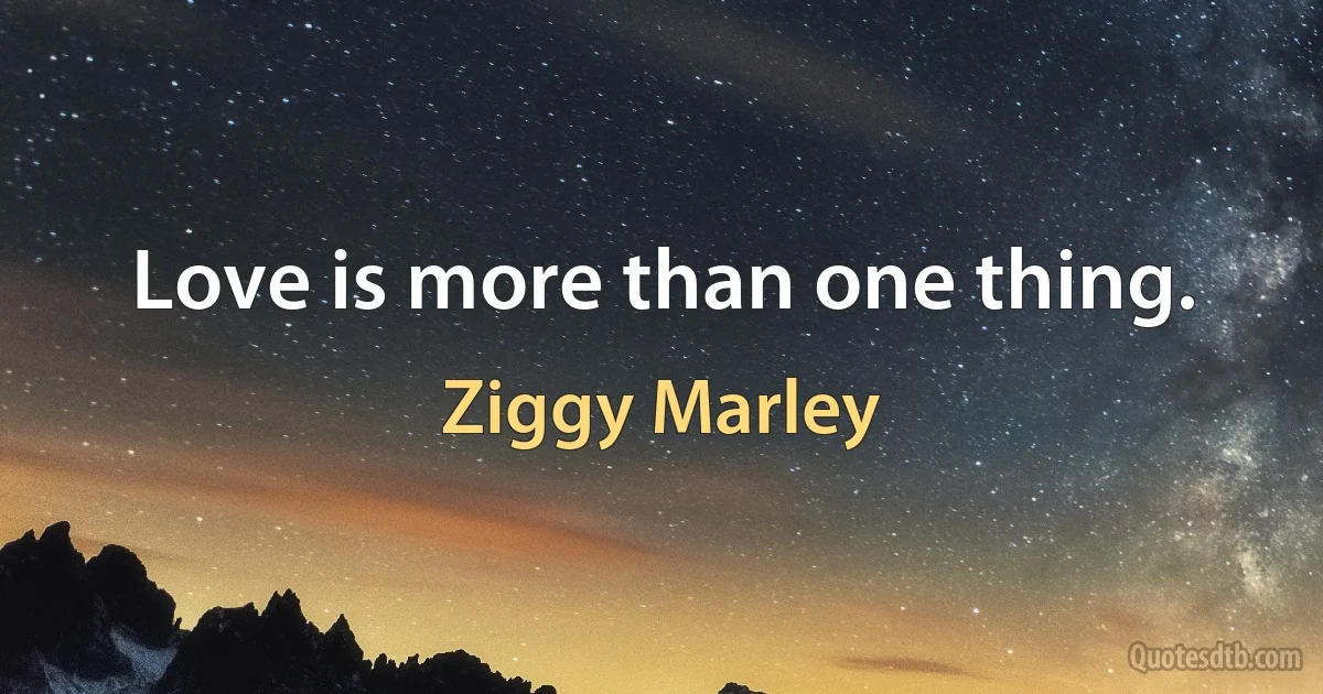 Love is more than one thing. (Ziggy Marley)