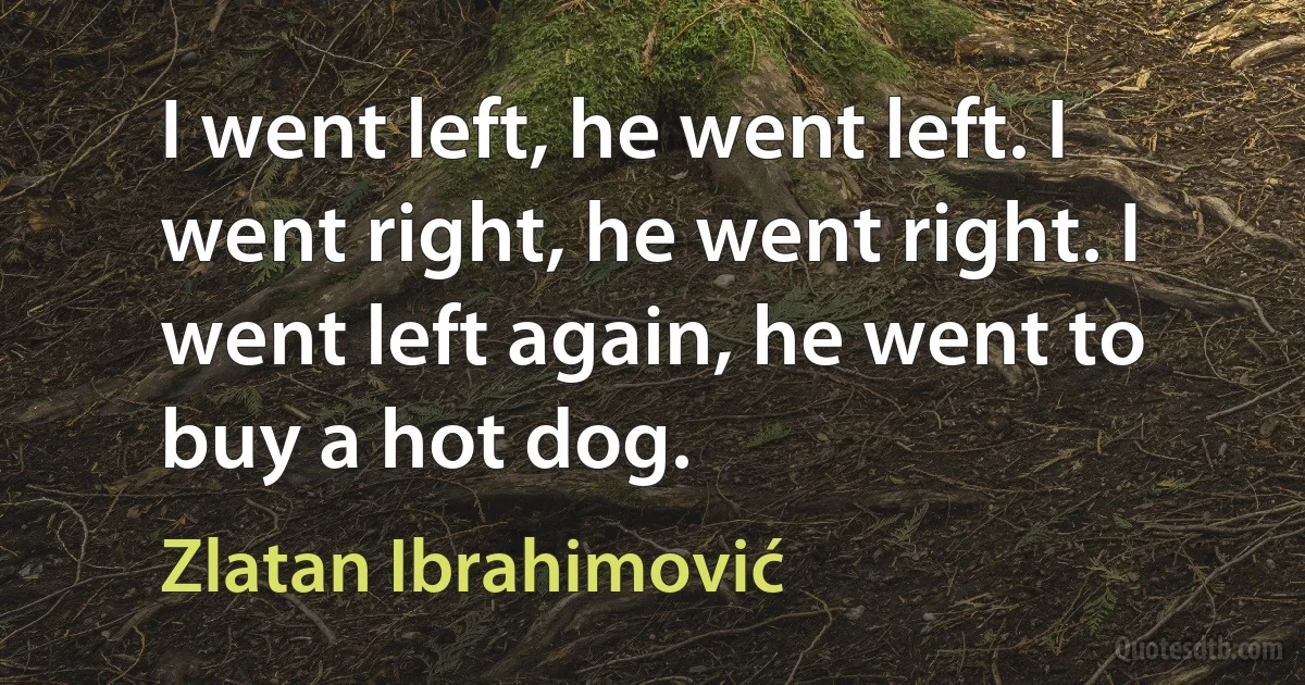 I went left, he went left. I went right, he went right. I went left again, he went to buy a hot dog. (Zlatan Ibrahimović)