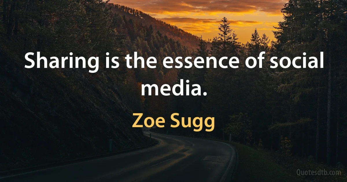 Sharing is the essence of social media. (Zoe Sugg)