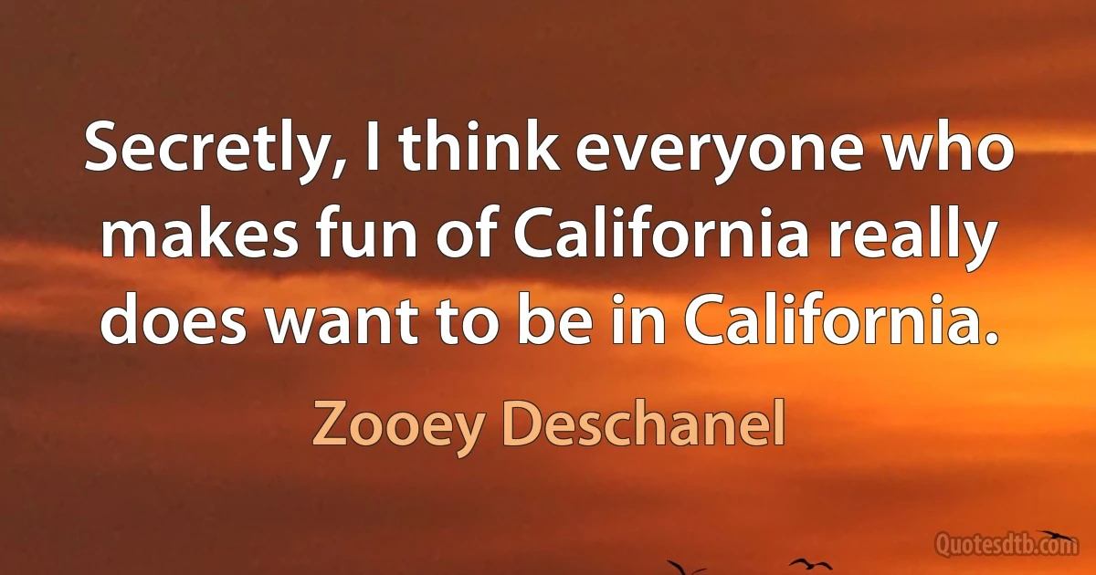 Secretly, I think everyone who makes fun of California really does want to be in California. (Zooey Deschanel)