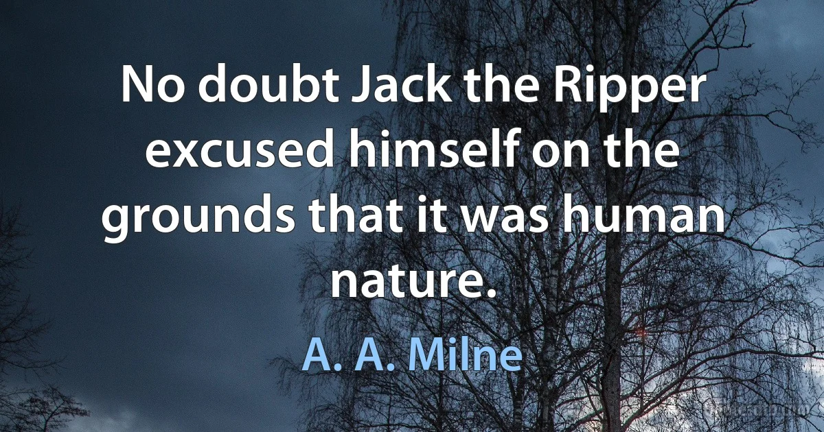 No doubt Jack the Ripper excused himself on the grounds that it was human nature. (A. A. Milne)