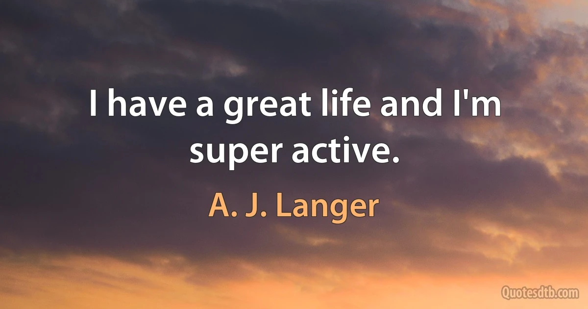 I have a great life and I'm super active. (A. J. Langer)