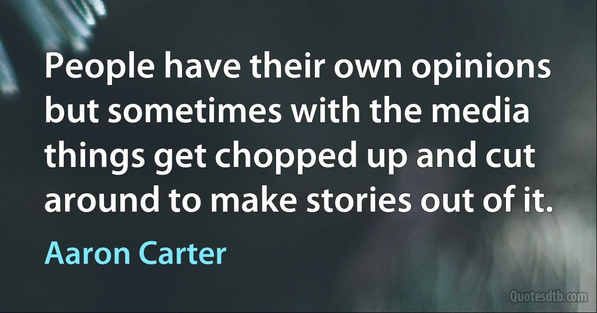 People have their own opinions but sometimes with the media things get chopped up and cut around to make stories out of it. (Aaron Carter)