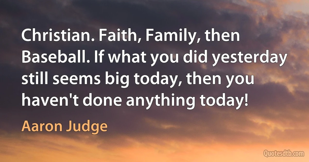 Christian. Faith, Family, then Baseball. If what you did yesterday still seems big today, then you haven't done anything today! (Aaron Judge)