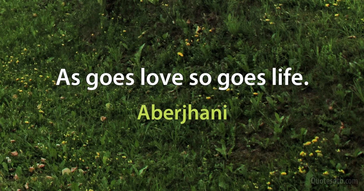 As goes love so goes life. (Aberjhani)