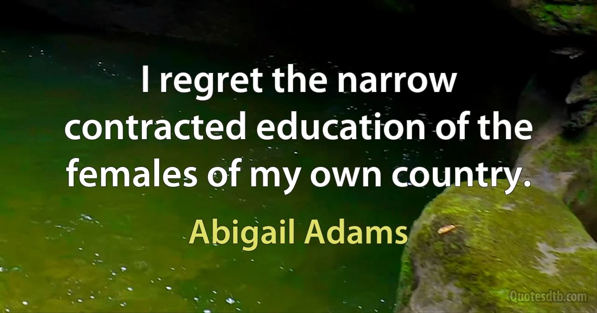 I regret the narrow contracted education of the females of my own country. (Abigail Adams)