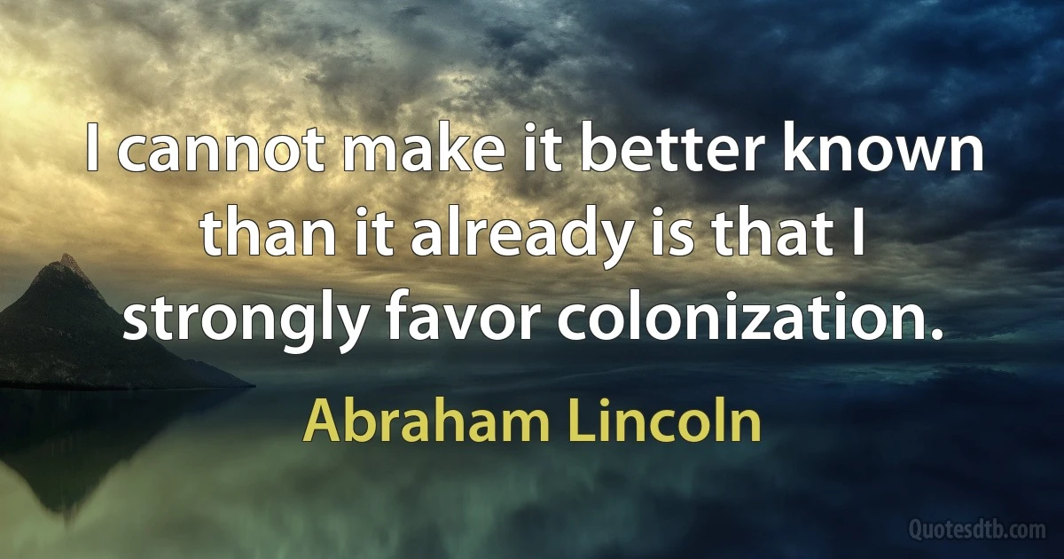 I cannot make it better known than it already is that I strongly favor colonization. (Abraham Lincoln)