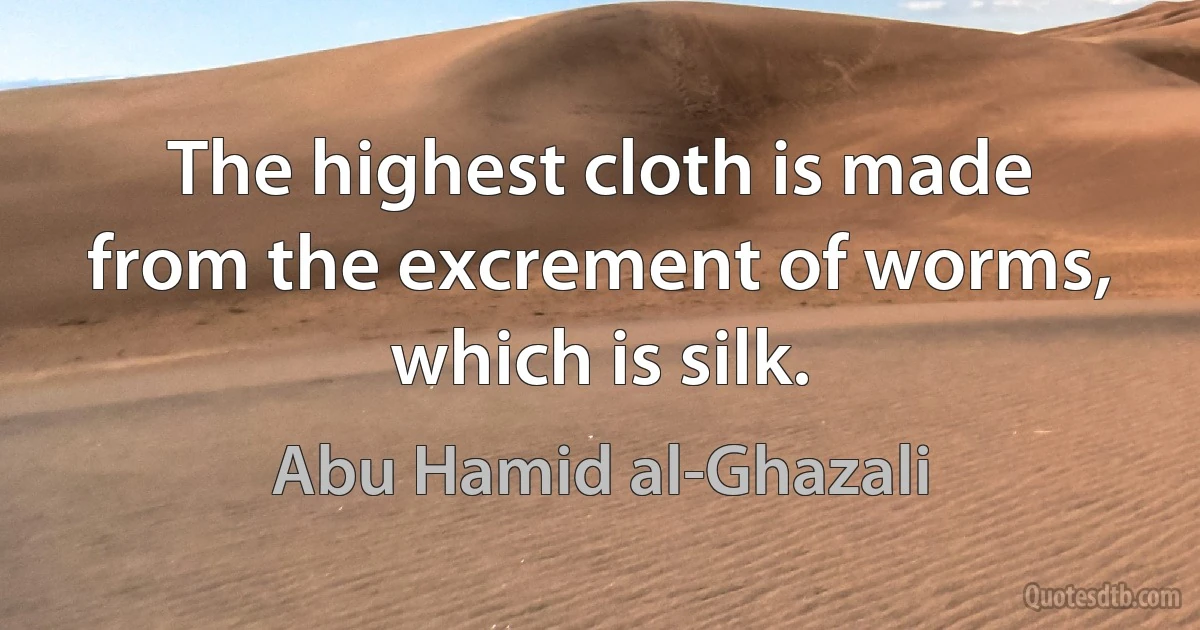 The highest cloth is made from the excrement of worms, which is silk. (Abu Hamid al-Ghazali)