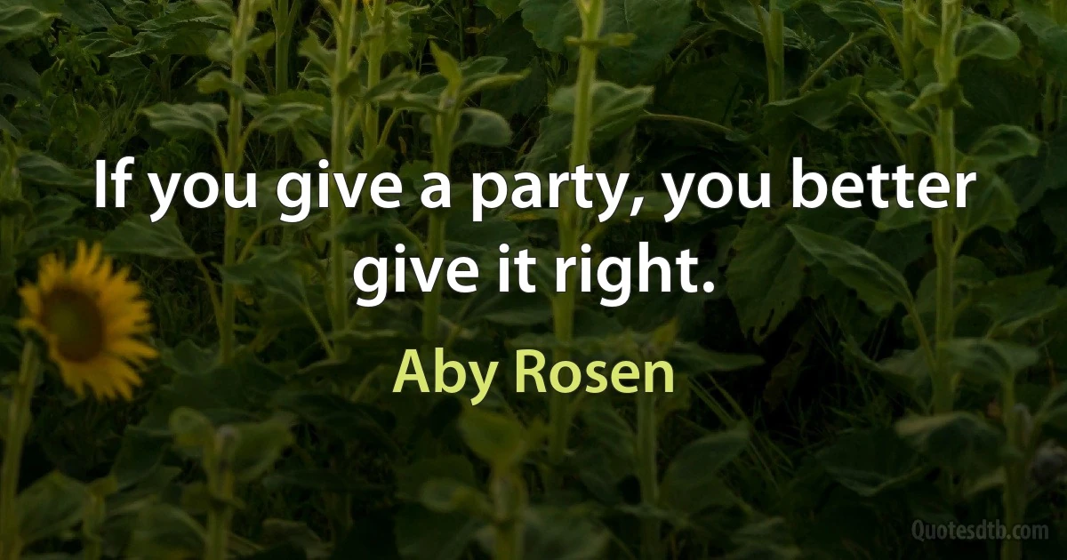 If you give a party, you better give it right. (Aby Rosen)