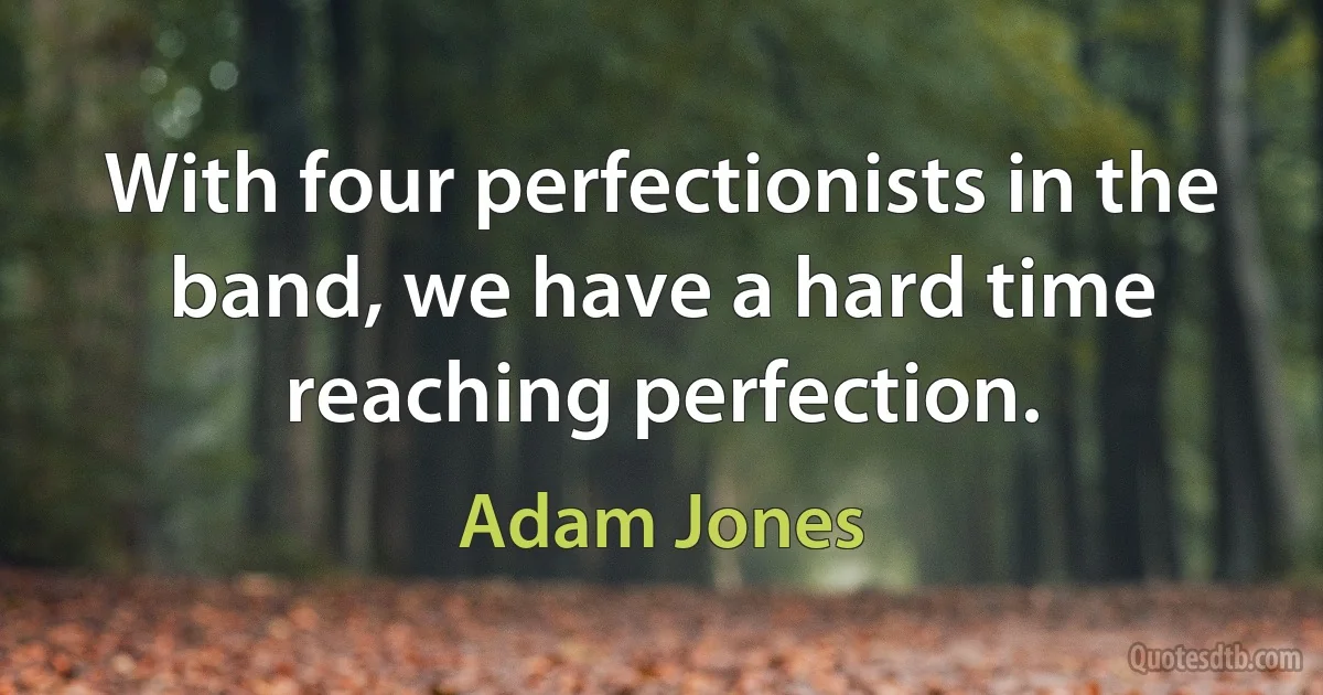 With four perfectionists in the band, we have a hard time reaching perfection. (Adam Jones)