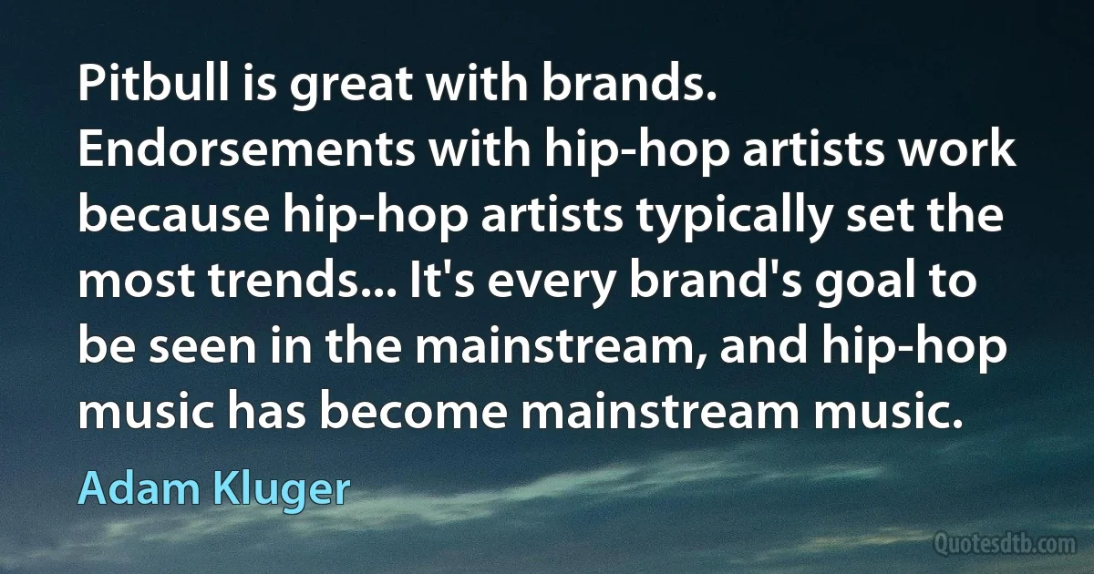 Pitbull is great with brands. Endorsements with hip-hop artists work because hip-hop artists typically set the most trends... It's every brand's goal to be seen in the mainstream, and hip-hop music has become mainstream music. (Adam Kluger)