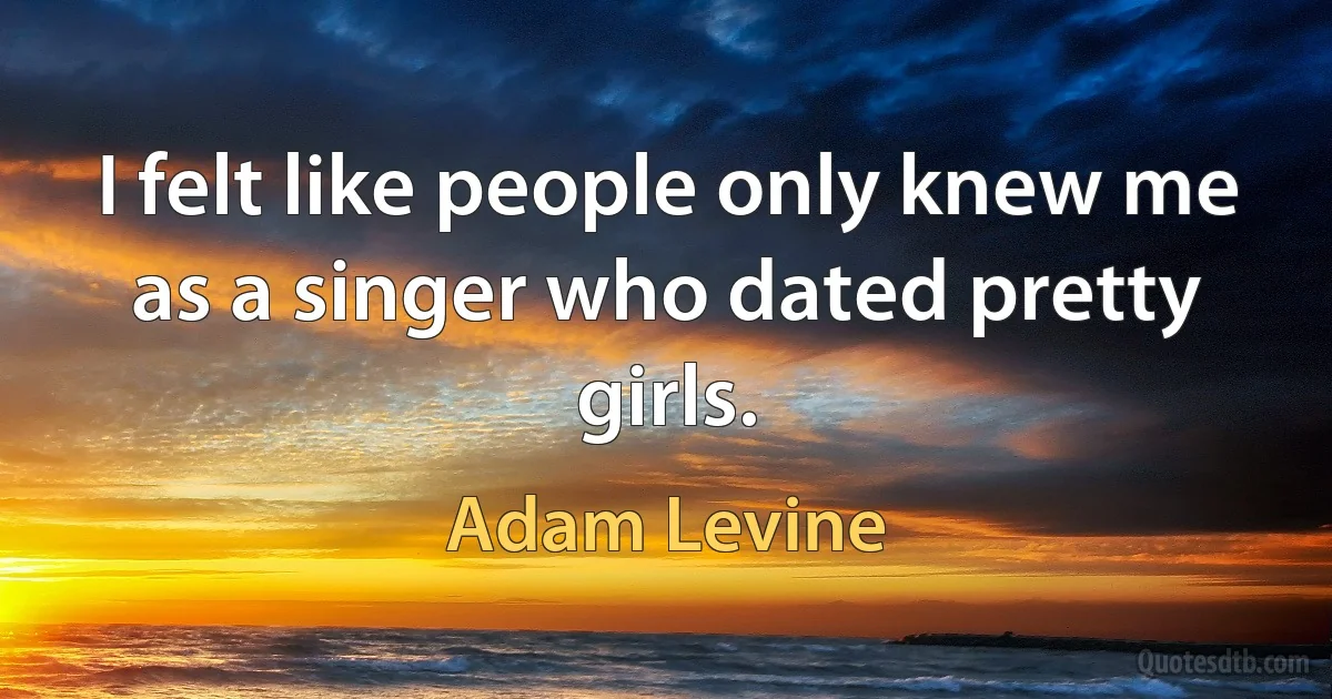 I felt like people only knew me as a singer who dated pretty girls. (Adam Levine)